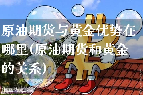 原油期货与黄金优势在哪里(原油期货和黄金的关系)_https://www.tuogunzhijia.com_道指期货_第1张