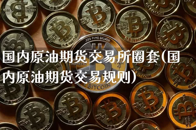 国内原油期货交易所圈套(国内原油期货交易规则)_https://www.tuogunzhijia.com_内盘期货_第1张