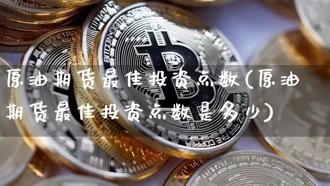 原油期货最佳投资点数(原油期货最佳投资点数是多少)_https://www.tuogunzhijia.com_黄金期货_第1张