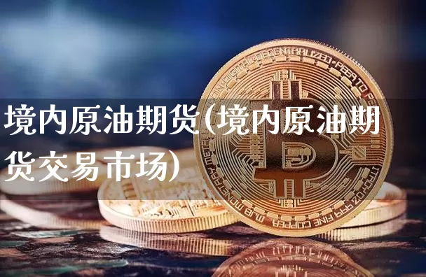 境内原油期货(境内原油期货交易市场)_https://www.tuogunzhijia.com_道指期货_第1张