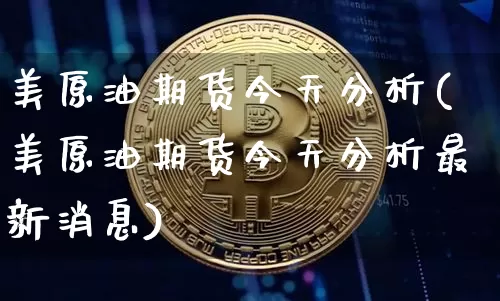 美原油期货今天分析(美原油期货今天分析最新消息)_https://www.tuogunzhijia.com_恒指期货_第1张