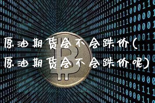 原油期货会不会跌价(原油期货会不会跌价呢)_https://www.tuogunzhijia.com_恒指期货_第1张