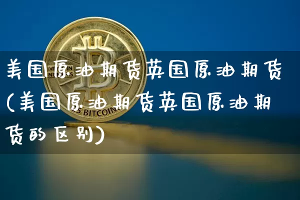 美国原油期货英国原油期货(美国原油期货英国原油期货的区别)_https://www.tuogunzhijia.com_原油期货_第1张