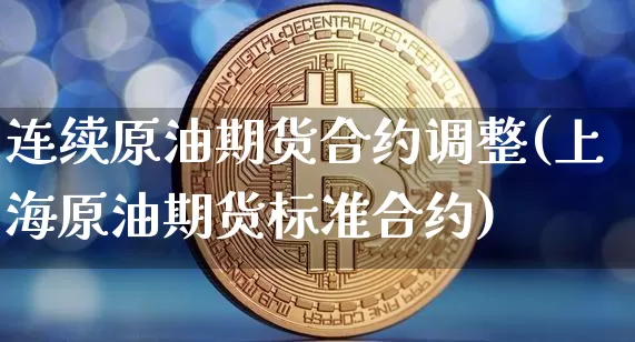 连续原油期货合约调整(上海原油期货标准合约)_https://www.tuogunzhijia.com_纳指期货_第1张