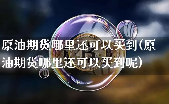 原油期货哪里还可以买到(原油期货哪里还可以买到呢)_https://www.tuogunzhijia.com_道指期货_第1张