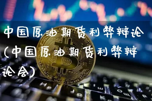 中国原油期货利弊辩论(中国原油期货利弊辩论会)_https://www.tuogunzhijia.com_纳指期货_第1张