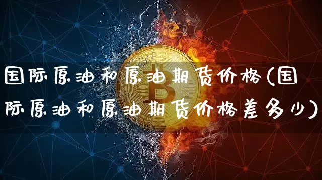 国际原油和原油期货价格(国际原油和原油期货价格差多少)_https://www.tuogunzhijia.com_原油期货_第1张