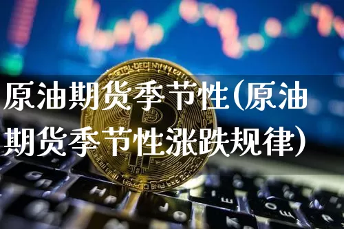 原油期货季节性(原油期货季节性涨跌规律)_https://www.tuogunzhijia.com_恒指期货_第1张
