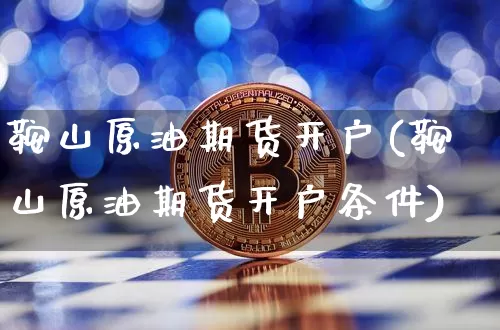 鞍山原油期货开户(鞍山原油期货开户条件)_https://www.tuogunzhijia.com_恒指期货_第1张