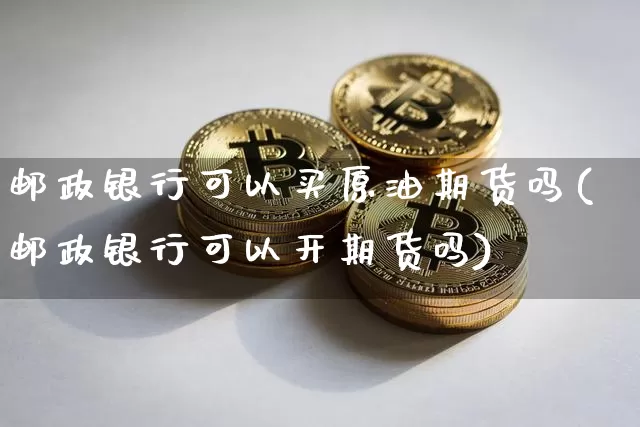 邮政银行可以买原油期货吗(邮政银行可以开期货吗)_https://www.tuogunzhijia.com_原油期货_第1张