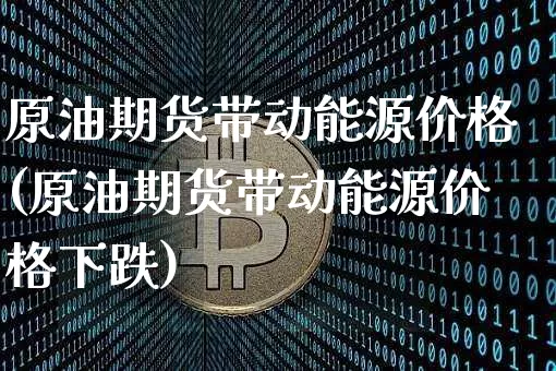 原油期货带动能源价格(原油期货带动能源价格下跌)_https://www.tuogunzhijia.com_纳指期货_第1张