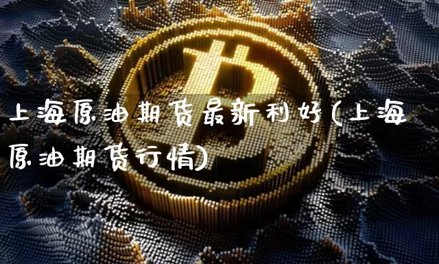 上海原油期货最新利好(上海原油期货行情)_https://www.tuogunzhijia.com_纳指期货_第1张