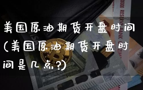 美国原油期货开盘时间(美国原油期货开盘时间是几点?)_https://www.tuogunzhijia.com_纳指期货_第1张