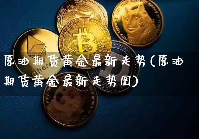 原油期货黄金最新走势(原油期货黄金最新走势图)_https://www.tuogunzhijia.com_恒指期货_第1张