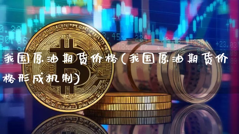 我国原油期货价格(我国原油期货价格形成机制)_https://www.tuogunzhijia.com_黄金期货_第1张