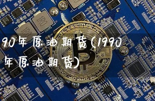 90年原油期货(1990年原油期货)_https://www.tuogunzhijia.com_黄金期货_第1张