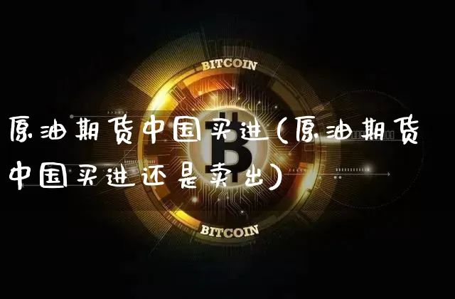 原油期货中国买进(原油期货中国买进还是卖出)_https://www.tuogunzhijia.com_恒指期货_第1张