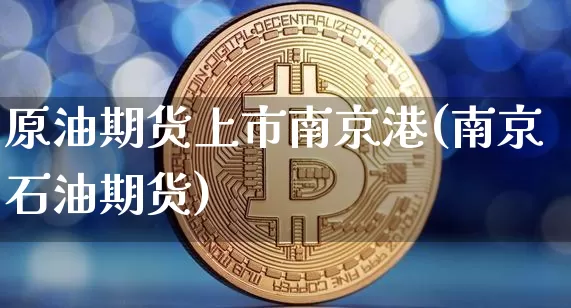 原油期货上市南京港(南京石油期货)_https://www.tuogunzhijia.com_内盘期货_第1张