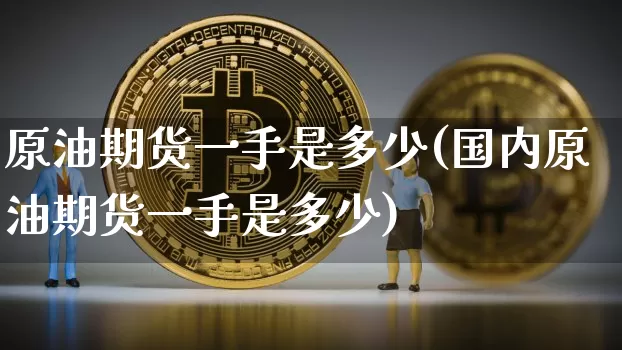 原油期货一手是多少(国内原油期货一手是多少)_https://www.tuogunzhijia.com_内盘期货_第1张