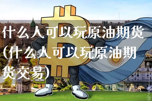 什么人可以玩原油期货(什么人可以玩原油期货交易)_https://www.tuogunzhijia.com_黄金期货_第1张