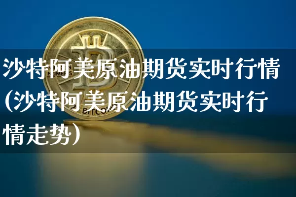 沙特阿美原油期货实时行情(沙特阿美原油期货实时行情走势)_https://www.tuogunzhijia.com_道指期货_第1张