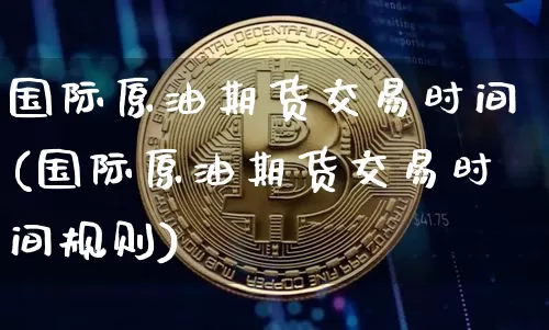 国际原油期货交易时间(国际原油期货交易时间规则)_https://www.tuogunzhijia.com_内盘期货_第1张