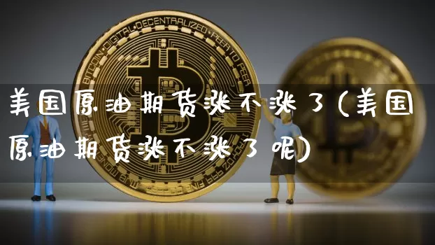 美国原油期货涨不涨了(美国原油期货涨不涨了呢)_https://www.tuogunzhijia.com_内盘期货_第1张
