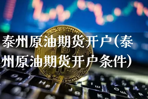 泰州原油期货开户(泰州原油期货开户条件)_https://www.tuogunzhijia.com_纳指期货_第1张
