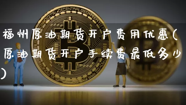福州原油期货开户费用优惠(原油期货开户手续费最低多少)_https://www.tuogunzhijia.com_恒指期货_第1张