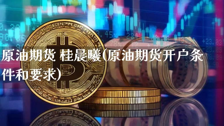 原油期货 桂晨曦(原油期货开户条件和要求)_https://www.tuogunzhijia.com_恒指期货_第1张