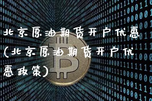北京原油期货开户优惠(北京原油期货开户优惠政策)_https://www.tuogunzhijia.com_道指期货_第1张