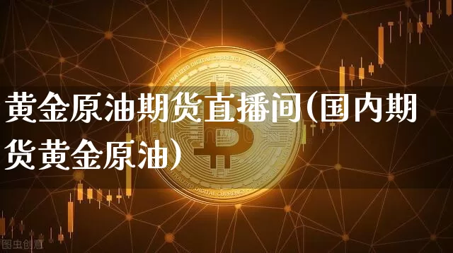 黄金原油期货直播间(国内期货黄金原油)_https://www.tuogunzhijia.com_原油期货_第1张