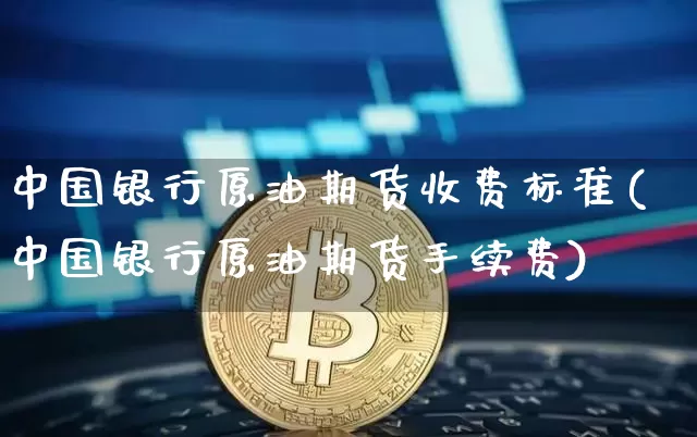 中国银行原油期货收费标准(中国银行原油期货手续费)_https://www.tuogunzhijia.com_国际期货_第1张