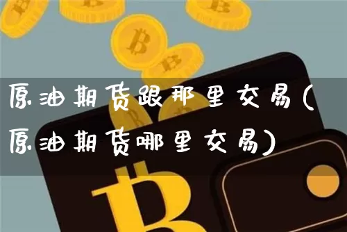 原油期货跟那里交易(原油期货哪里交易)_https://www.tuogunzhijia.com_恒指期货_第1张