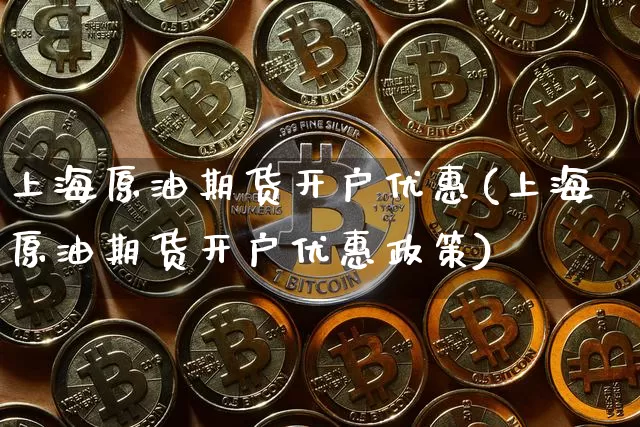 上海原油期货开户优惠(上海原油期货开户优惠政策)_https://www.tuogunzhijia.com_恒指期货_第1张