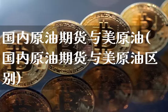 国内原油期货与美原油(国内原油期货与美原油区别)_https://www.tuogunzhijia.com_恒指期货_第1张