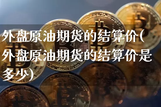 外盘原油期货的结算价(外盘原油期货的结算价是多少)_https://www.tuogunzhijia.com_黄金期货_第1张
