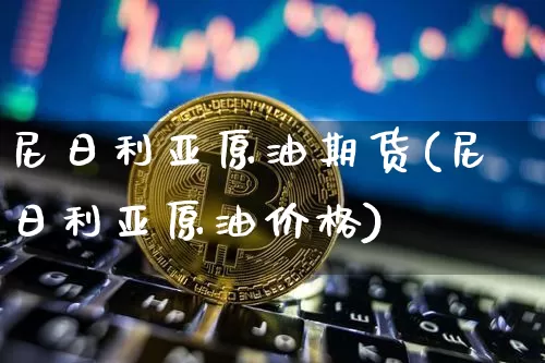 尼日利亚原油期货(尼日利亚原油价格)_https://www.tuogunzhijia.com_恒指期货_第1张