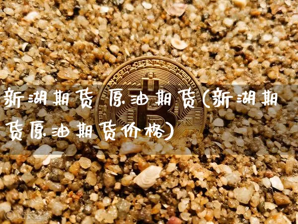 新湖期货 原油期货(新湖期货原油期货价格)_https://www.tuogunzhijia.com_道指期货_第1张