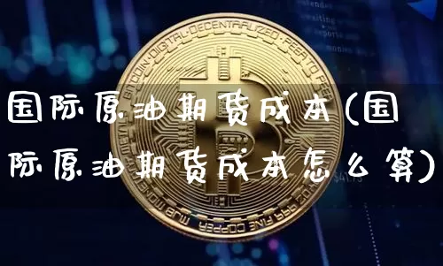 国际原油期货成本(国际原油期货成本怎么算)_https://www.tuogunzhijia.com_原油期货_第1张
