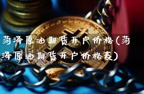 菏泽原油期货开户价格(菏泽原油期货开户价格表)_https://www.tuogunzhijia.com_国际期货_第1张