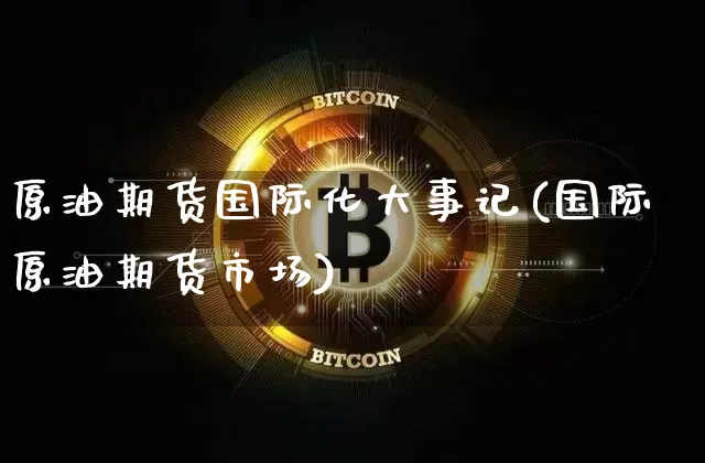 原油期货国际化大事记(国际原油期货市场)_https://www.tuogunzhijia.com_内盘期货_第1张