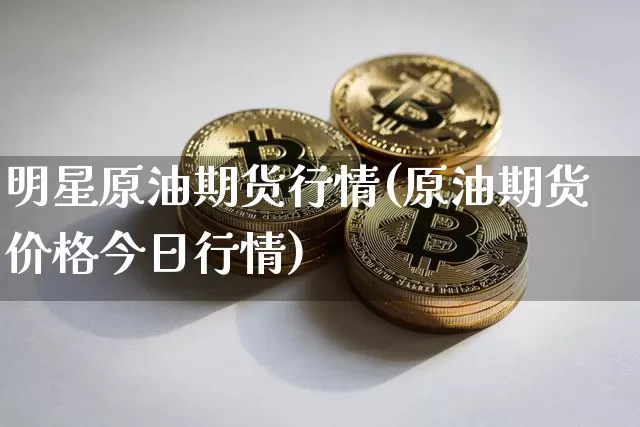 明星原油期货行情(原油期货价格今日行情)_https://www.tuogunzhijia.com_道指期货_第1张