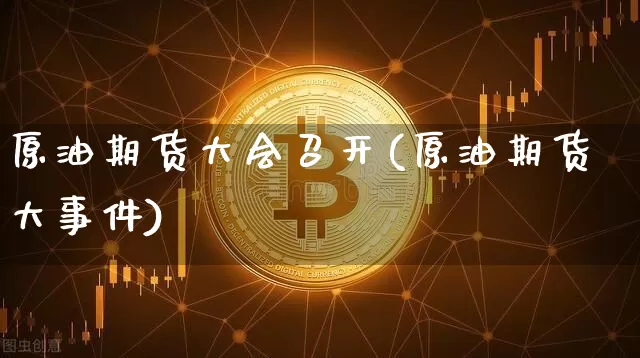 原油期货大会召开(原油期货大事件)_https://www.tuogunzhijia.com_恒指期货_第1张
