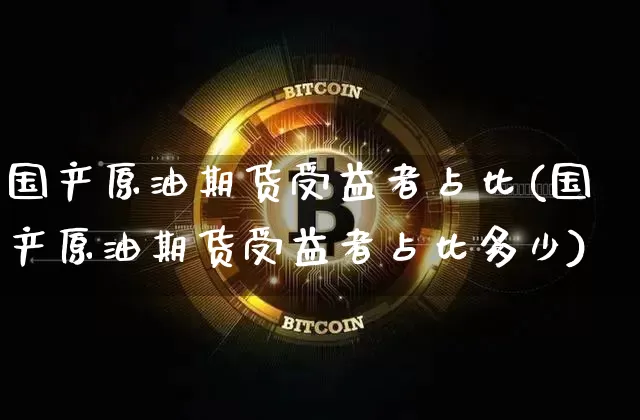 国产原油期货受益者占比(国产原油期货受益者占比多少)_https://www.tuogunzhijia.com_纳指期货_第1张