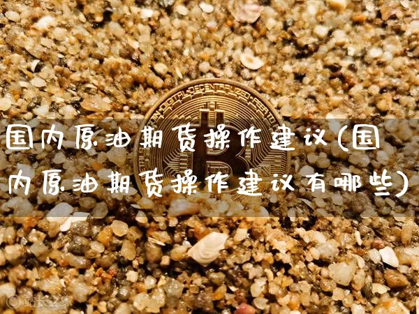 国内原油期货操作建议(国内原油期货操作建议有哪些)_https://www.tuogunzhijia.com_恒指期货_第1张