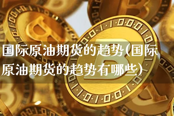 国际原油期货的趋势(国际原油期货的趋势有哪些)_https://www.tuogunzhijia.com_道指期货_第1张