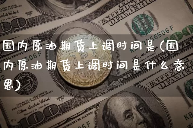 国内原油期货上调时间是(国内原油期货上调时间是什么意思)_https://www.tuogunzhijia.com_纳指期货_第1张