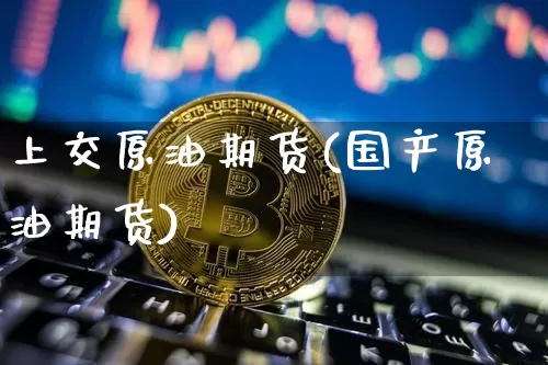 上交原油期货(国产原油期货)_https://www.tuogunzhijia.com_内盘期货_第1张