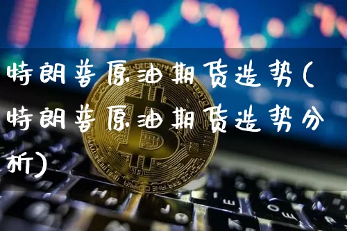 特朗普原油期货造势(特朗普原油期货造势分析)_https://www.tuogunzhijia.com_纳指期货_第1张